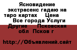 Ясновидение экстрасенс гадаю на таро картах  › Цена ­ 1 000 - Все города Услуги » Другие   . Псковская обл.,Псков г.